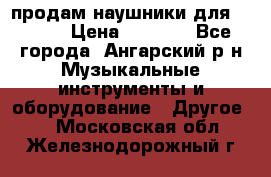 продам наушники для iPhone › Цена ­ 2 000 - Все города, Ангарский р-н Музыкальные инструменты и оборудование » Другое   . Московская обл.,Железнодорожный г.